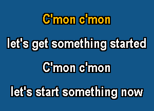 C'mon c'mon

let's get something started

C'mon c'mon

let's start something now