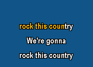 rock this country

We're gonna

rock this country