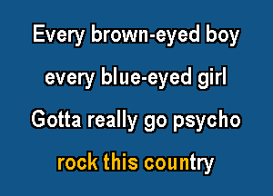Every brown-eyed boy
every blue-eyed girl

Gotta really go psycho

rock this country