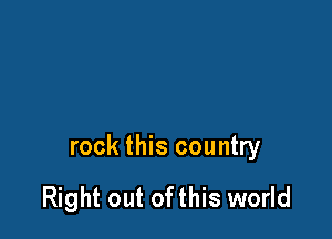 rock this country

Right out ofthis world