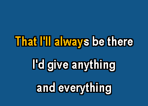 That I'll always be there

I'd give anything

and everything