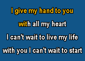 I give my hand to you

with all my heart

I can't wait to live my life

with you I can't wait to start