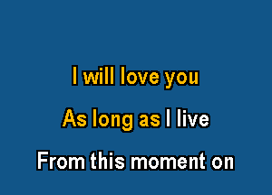 I will love you

As long as I live

From this moment on