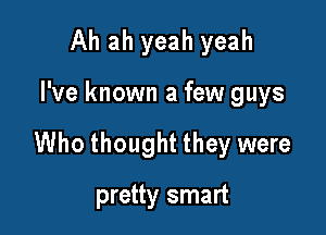 Ah ah yeah yeah

I've known a few guys

Who thought they were

pretty smart