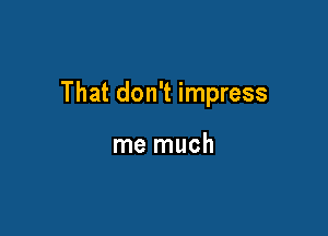 That don't impress

me much