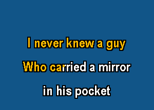 I never knew a guy

Who carried a mirror

in his pocket