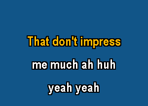 That don't impress

me much ah huh

yeah yeah