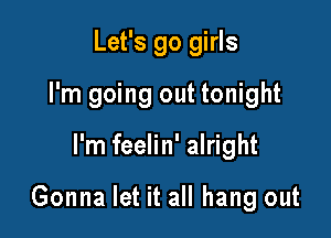 Let's go girls
I'm going out tonight

I'm feelin' alright

Gonna let it all hang out