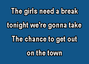 The girls need a break

tonight we're gonna take

The chance to get out

on the town