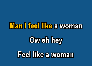 Man I feel like a woman

Ow eh hey

Feel like a woman