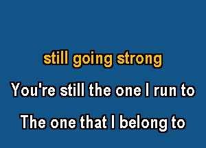 still going strong

You're still the one I run to

The one that I belong to