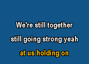 We're still together

still going strong yeah

at us holding on