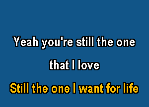 Yeah you're still the one

that I love

Still the one I want for life