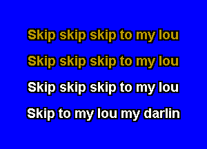 Skip skip skip to my lou
Skip skip skip to my lou
Skip skip skip to my lou

Skip to my lou my darlin