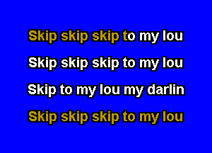 Skip skip skip to my lou
Skip skip skip to my lou

Skip to my lou my darlin

Skip skip skip to my lou