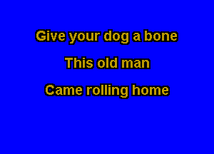 Give your dog a bone

This old man

Came rolling home