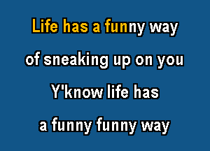 Life has a funny way
of sneaking up on you

Y'know life has

a funny funny way