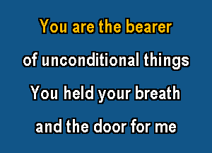 You are the bearer

of unconditional things

You held your breath

and the door for me