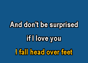 And don't be surprised

ifl love you

I fall head over feet