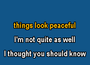 things look peaceful

I'm not quite as well

lthought you should know