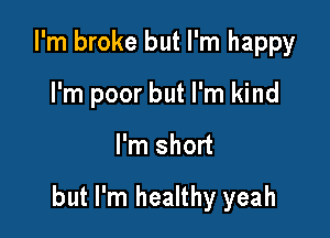 I'm broke but I'm happy
I'm poor but I'm kind

I'm short

but I'm healthy yeah