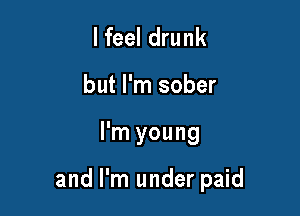 I feel drunk
but I'm sober

I'm young

and I'm under paid