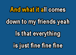 And what it all comes

down to my friends yeah

Is that everything

isjustfmefinefine