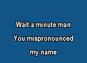 Wait a minute man

You mispronounced

my name