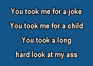 You took me for a joke
You took me for a child

You took a long

hard look at my ass