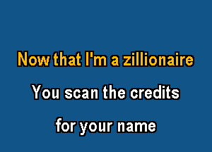 Now that I'm a zillionaire

You scan the credits

for your name