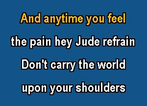 And anytime you feel

the pain hey Jude refrain
Don't carry the world

upon your shoulders
