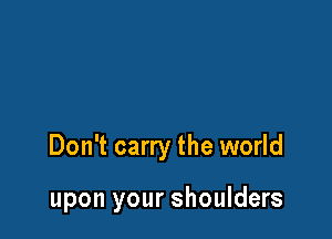 Don't carry the world

upon your shoulders
