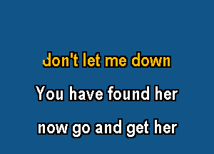 don't let me down

You have found her

now go and get her