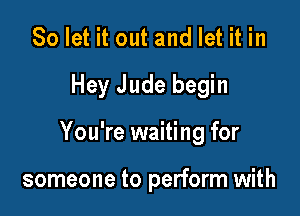 So let it out and let it in

Hey Jude begin

You're waiting for

someone to perform with