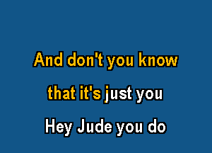 And don't you know
that it's just you

Hey Jude you do