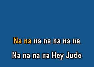 Na na na na na na na

Na na na na Hey Jude