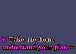 Take me home
understand your plan-