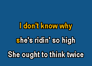 I don't know why

she's ridin' so high

She ought to think twice