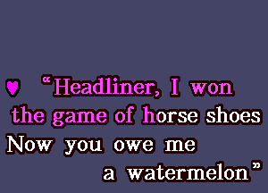 (Headlinen I won
the game of horse shoes
NOW you owe me

a watermelonn