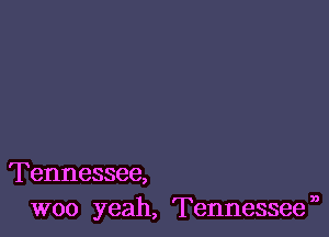 Tennessee,
woo yeah, Tennesseen