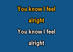 You know I feel
alright

You know I feel

alright