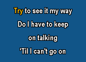 Try to see it my way

Dol have to keep
on talking

'Til I can't go on