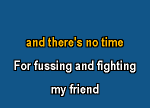 and there's no time

For fussing and fighting

my friend
