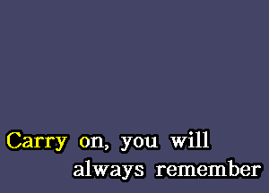 Carry on, you will
always remember