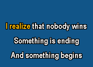 I realize that nobody wins

Something is ending

And something begins