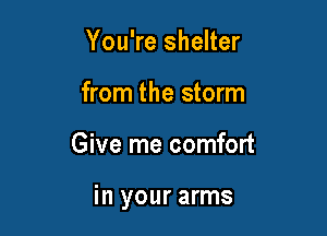 You're shelter
from the storm

Give me comfort

in your arms