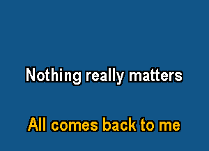 Nothing really matters

All comes back to me