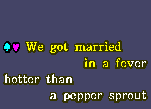 9 We got married

in a f ever

hotter than
a pepper sprout