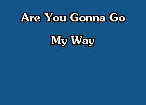 Are You Gonna Go

My Way