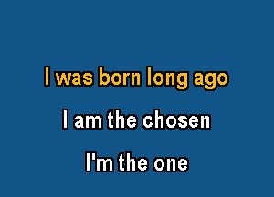 l was born long ago

I am the chosen

I'm the one
